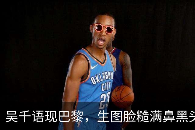 吴千语现巴黎，生图脸糙满鼻黑头，棉袄配短裤秀臀富太太架势十足