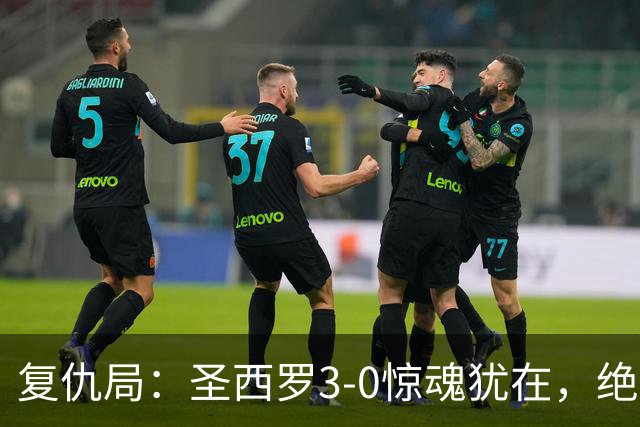 复仇局：圣西罗3-0惊魂犹在，绝境乌鸡能否再掀不败AC米兰