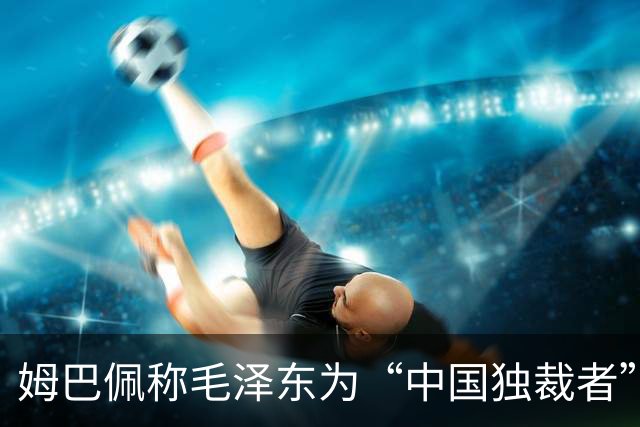 姆巴佩称毛泽东为“中国独裁者”，皇马致歉