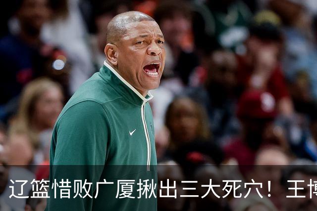 辽篮惜败广厦揪出三大死穴！王博把他们研究透了：直接打回原形了？